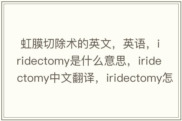  虹膜切除術(shù)的英文，英語，iridectomy是什么意思，iridectomy中文翻譯，iridectomy怎么讀、發(fā)音、用法及例句