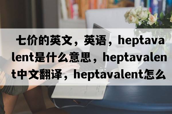  七價的英文，英語，heptavalent是什么意思，heptavalent中文翻譯，heptavalent怎么讀、發(fā)音、用法及例句