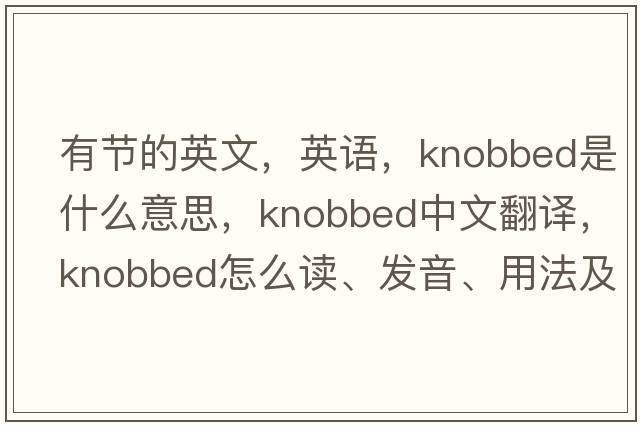 有節(jié)的英文，英語，knobbed是什么意思，knobbed中文翻譯，knobbed怎么讀、發(fā)音、用法及例句