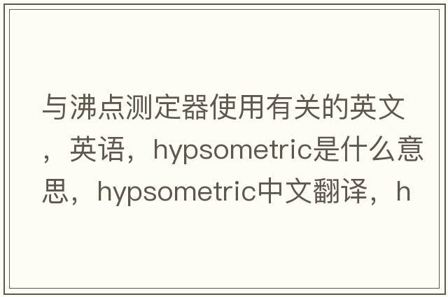 與沸點(diǎn)測(cè)定器使用有關(guān)的英文，英語(yǔ)，hypsometric是什么意思，hypsometric中文翻譯，hypsometric怎么讀、發(fā)音、用法及例句