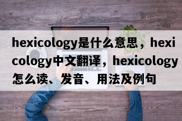 hexicology是什么意思，hexicology中文翻譯，hexicology怎么讀、發(fā)音、用法及例句