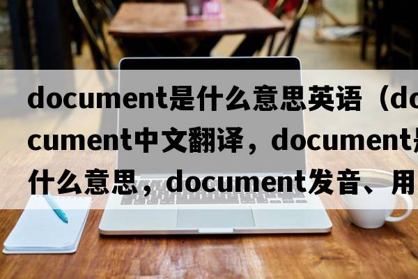 document是什么意思英語(yǔ)（document中文翻譯，document是什么意思，document發(fā)音、用法及例句）