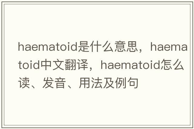 haematoid是什么意思，haematoid中文翻譯，haematoid怎么讀、發(fā)音、用法及例句