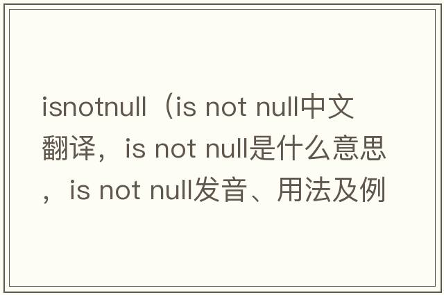 isnotnull（is not null中文翻譯，is not null是什么意思，is not null發(fā)音、用法及例句）