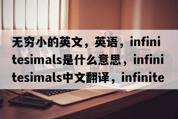 無窮小的英文，英語，infinitesimals是什么意思，infinitesimals中文翻譯，infinitesimals怎么讀、發(fā)音、用法及例句