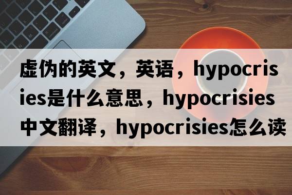 虛偽的英文，英語，hypocrisies是什么意思，hypocrisies中文翻譯，hypocrisies怎么讀、發(fā)音、用法及例句