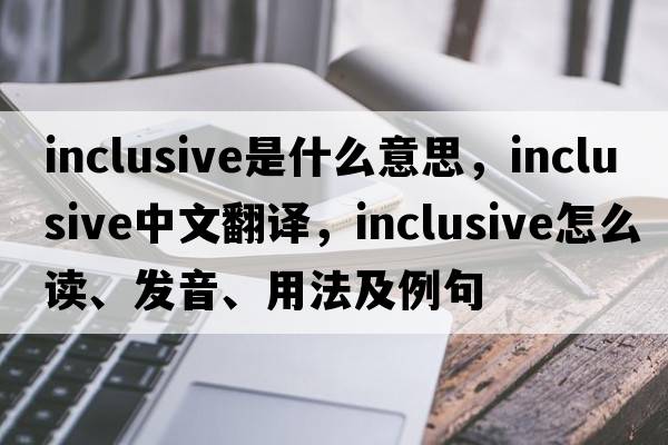 inclusive是什么意思，inclusive中文翻譯，inclusive怎么讀、發(fā)音、用法及例句
