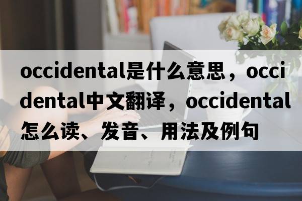 occidental是什么意思，occidental中文翻譯，occidental怎么讀、發(fā)音、用法及例句