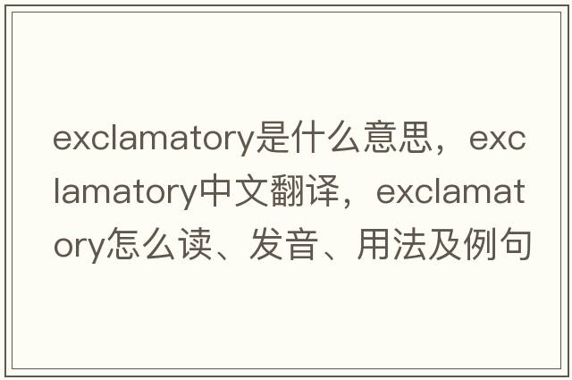 exclamatory是什么意思，exclamatory中文翻譯，exclamatory怎么讀、發(fā)音、用法及例句