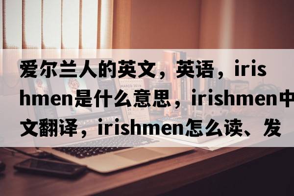 愛爾蘭人的英文，英語(yǔ)，Irishmen是什么意思，Irishmen中文翻譯，Irishmen怎么讀、發(fā)音、用法及例句