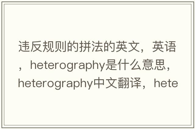 違反規(guī)則的拼法的英文，英語，heterography是什么意思，heterography中文翻譯，heterography怎么讀、發(fā)音、用法及例句