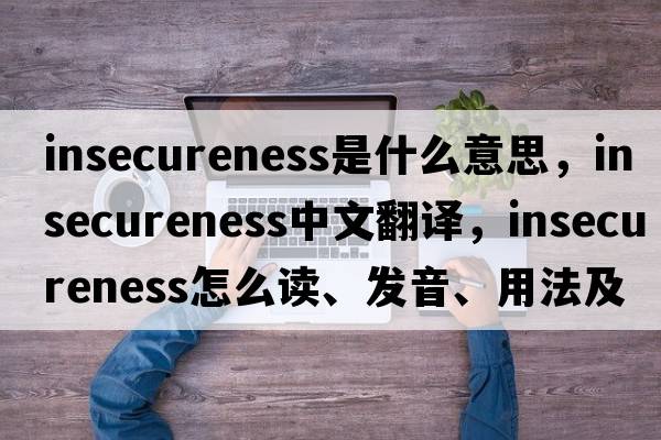 insecureness是什么意思，insecureness中文翻譯，insecureness怎么讀、發(fā)音、用法及例句