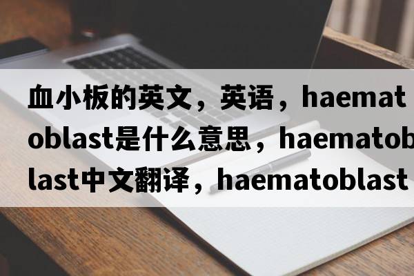 血小板的英文，英語，haematoblast是什么意思，haematoblast中文翻譯，haematoblast怎么讀、發(fā)音、用法及例句