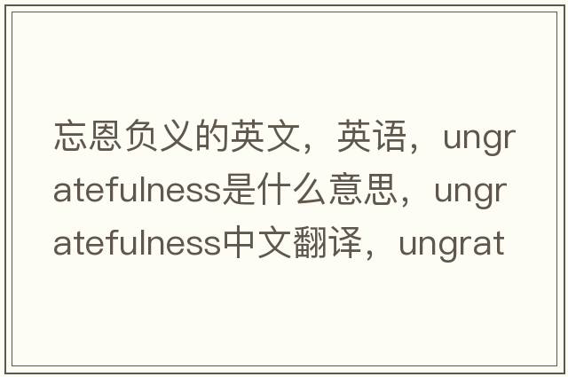 忘恩負(fù)義的英文，英語，ungratefulness是什么意思，ungratefulness中文翻譯，ungratefulness怎么讀、發(fā)音、用法及例句