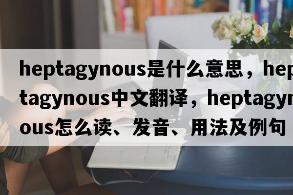 heptagynous是什么意思，heptagynous中文翻譯，heptagynous怎么讀、發(fā)音、用法及例句