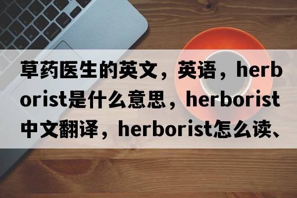 草藥醫(yī)生的英文，英語(yǔ)，herborist是什么意思，herborist中文翻譯，herborist怎么讀、發(fā)音、用法及例句