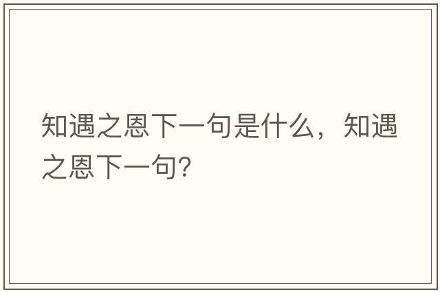 知遇之恩下一句是什么，知遇之恩下一句？
