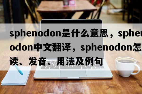 sphenodon是什么意思，sphenodon中文翻譯，sphenodon怎么讀、發(fā)音、用法及例句