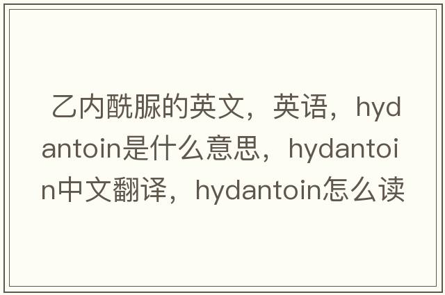  乙內(nèi)酰脲的英文，英語，hydantoin是什么意思，hydantoin中文翻譯，hydantoin怎么讀、發(fā)音、用法及例句
