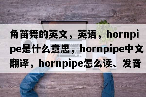 角笛舞的英文，英語(yǔ)，hornpipe是什么意思，hornpipe中文翻譯，hornpipe怎么讀、發(fā)音、用法及例句