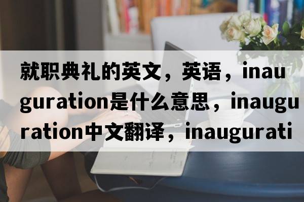 就職典禮的英文，英語，inauguration是什么意思，inauguration中文翻譯，inauguration怎么讀、發(fā)音、用法及例句