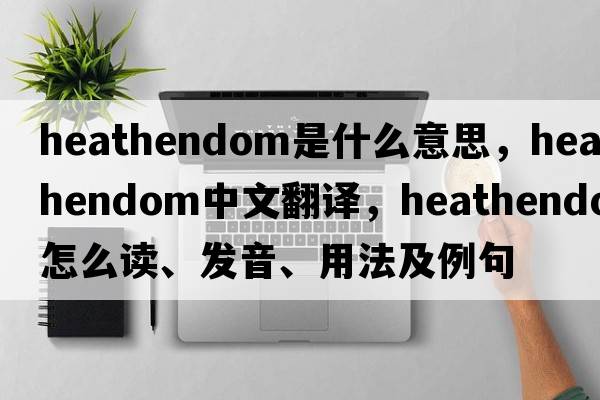 heathendom是什么意思，heathendom中文翻譯，heathendom怎么讀、發(fā)音、用法及例句