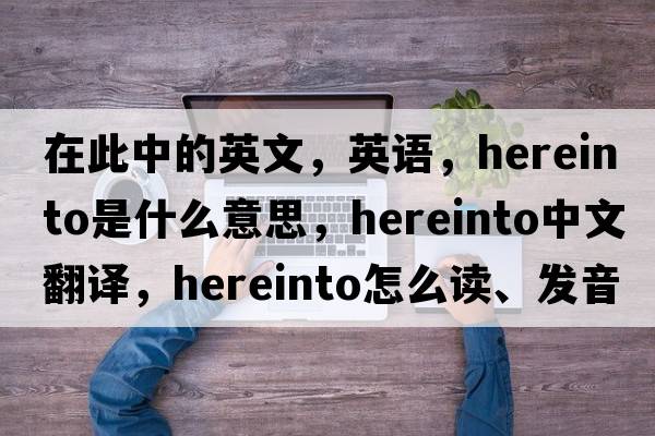 在此中的英文，英語，hereinto是什么意思，hereinto中文翻譯，hereinto怎么讀、發(fā)音、用法及例句
