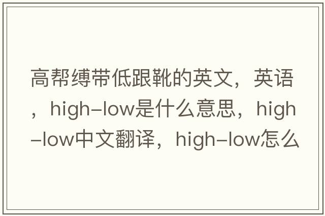 高幫縛帶低跟靴的英文，英語，high-low是什么意思，high-low中文翻譯，high-low怎么讀、發(fā)音、用法及例句