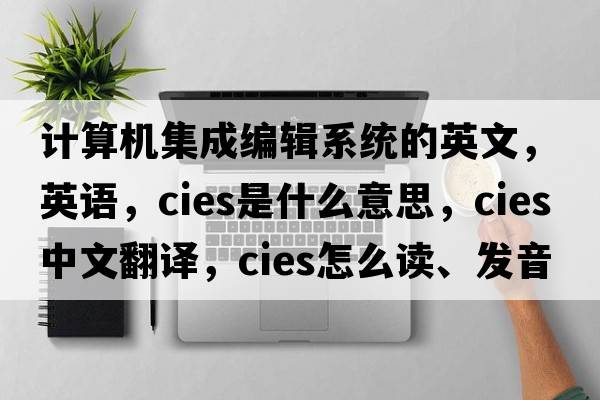 計(jì)算機(jī)集成編輯系統(tǒng)的英文，英語(yǔ)，CIES是什么意思，CIES中文翻譯，CIES怎么讀、發(fā)音、用法及例句