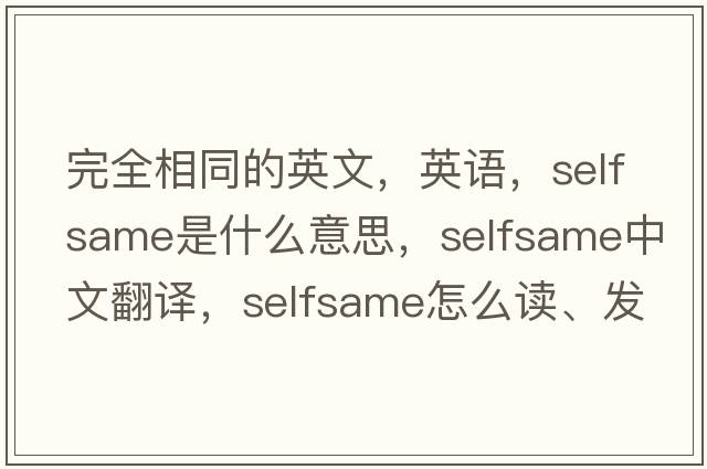 完全相同的英文，英語，selfsame是什么意思，selfsame中文翻譯，selfsame怎么讀、發(fā)音、用法及例句