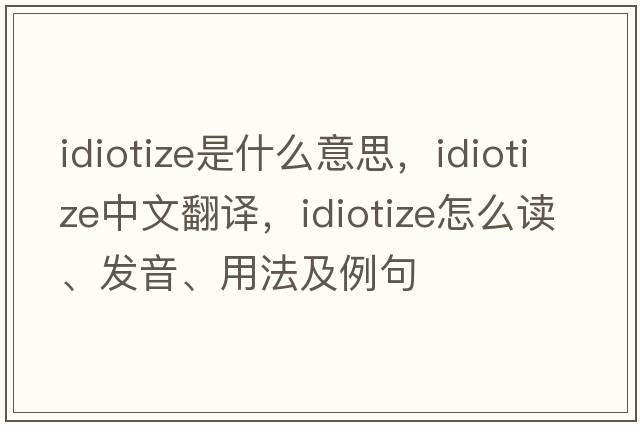 idiotize是什么意思，idiotize中文翻譯，idiotize怎么讀、發(fā)音、用法及例句