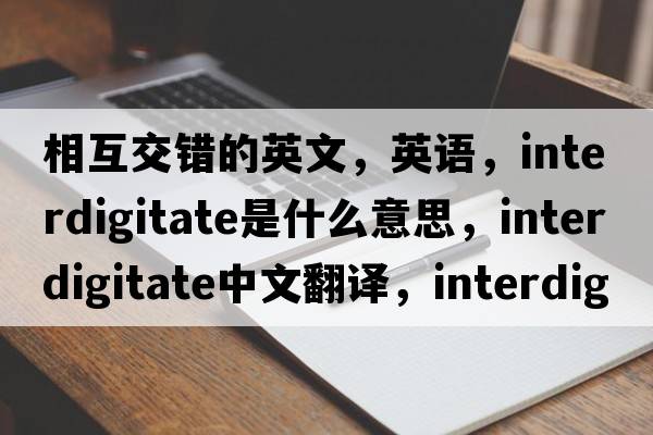 相互交錯的英文，英語，interdigitate是什么意思，interdigitate中文翻譯，interdigitate怎么讀、發(fā)音、用法及例句