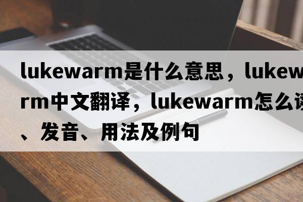 lukewarm是什么意思，lukewarm中文翻譯，lukewarm怎么讀、發(fā)音、用法及例句