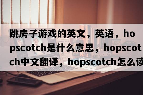 跳房子游戲的英文，英語，hopscotch是什么意思，hopscotch中文翻譯，hopscotch怎么讀、發(fā)音、用法及例句