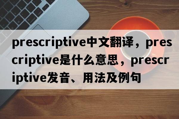 prescriptive中文翻譯，prescriptive是什么意思，prescriptive發(fā)音、用法及例句