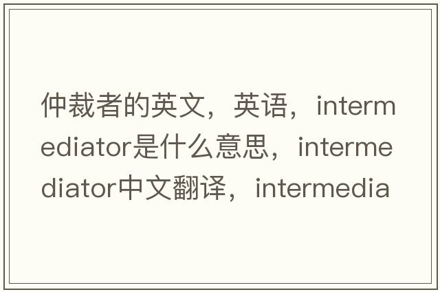 仲裁者的英文，英語，intermediator是什么意思，intermediator中文翻譯，intermediator怎么讀、發(fā)音、用法及例句