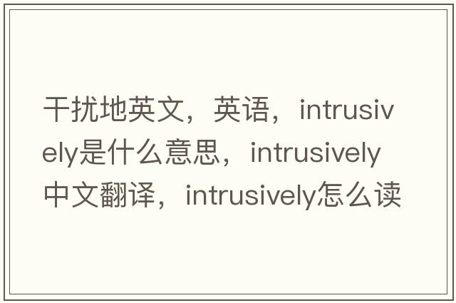 干擾地英文，英語(yǔ)，intrusively是什么意思，intrusively中文翻譯，intrusively怎么讀、發(fā)音、用法及例句