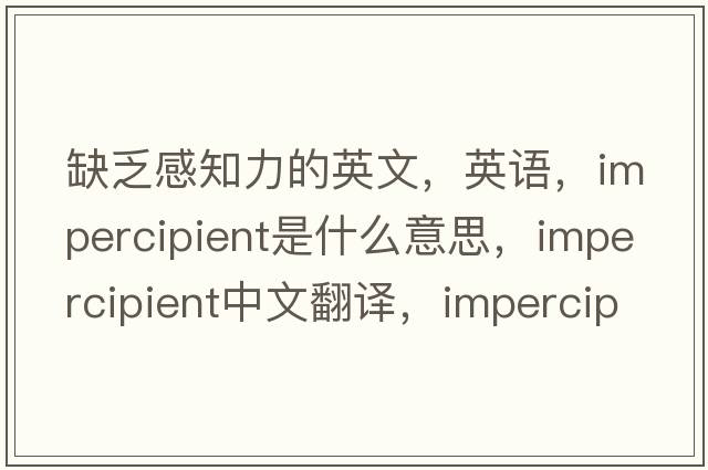 缺乏感知力的英文，英語，impercipient是什么意思，impercipient中文翻譯，impercipient怎么讀、發(fā)音、用法及例句