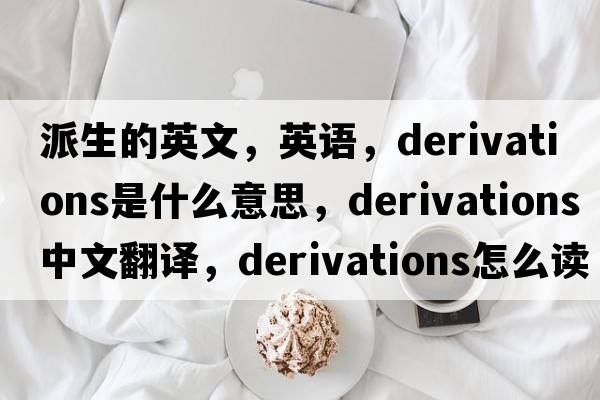 派生的英文，英語，derivations是什么意思，derivations中文翻譯，derivations怎么讀、發(fā)音、用法及例句