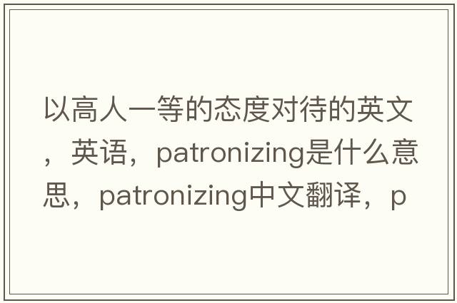 以高人一等的態(tài)度對(duì)待的英文，英語(yǔ)，patronizing是什么意思，patronizing中文翻譯，patronizing怎么讀、發(fā)音、用法及例句