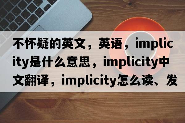 不懷疑的英文，英語，implicity是什么意思，implicity中文翻譯，implicity怎么讀、發(fā)音、用法及例句