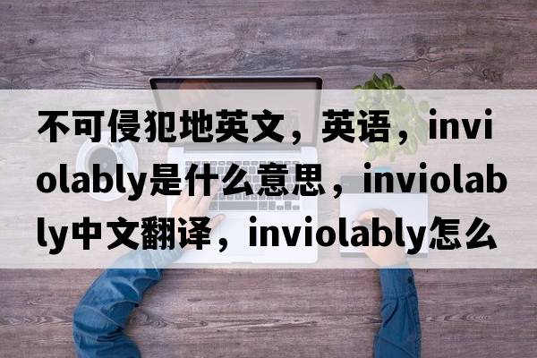 不可侵犯地英文，英語，inviolably是什么意思，inviolably中文翻譯，inviolably怎么讀、發(fā)音、用法及例句