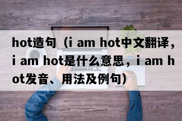 hot造句（i am hot中文翻譯，i am hot是什么意思，i am hot發(fā)音、用法及例句）
