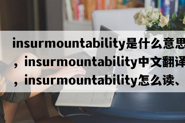 insurmountability是什么意思，insurmountability中文翻譯，insurmountability怎么讀、發(fā)音、用法及例句