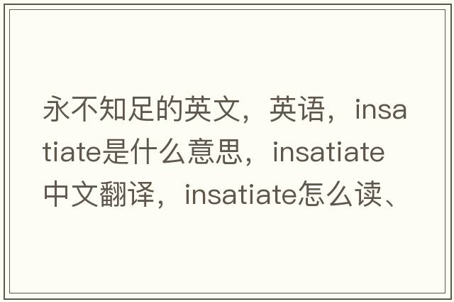 永不知足的英文，英語，insatiate是什么意思，insatiate中文翻譯，insatiate怎么讀、發(fā)音、用法及例句