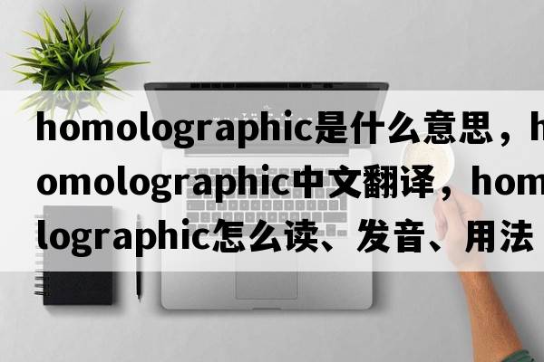 homolographic是什么意思，homolographic中文翻譯，homolographic怎么讀、發(fā)音、用法及例句