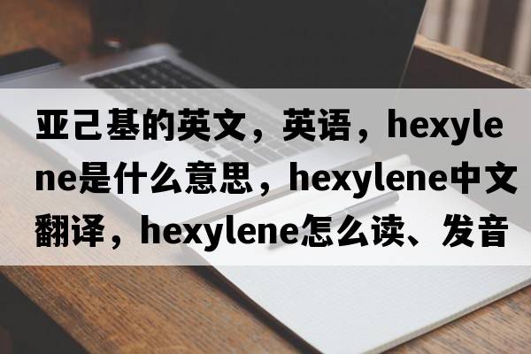 亞己基的英文，英語，hexylene是什么意思，hexylene中文翻譯，hexylene怎么讀、發(fā)音、用法及例句