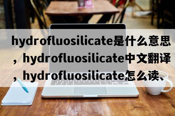 hydrofluosilicate是什么意思，hydrofluosilicate中文翻譯，hydrofluosilicate怎么讀、發(fā)音、用法及例句