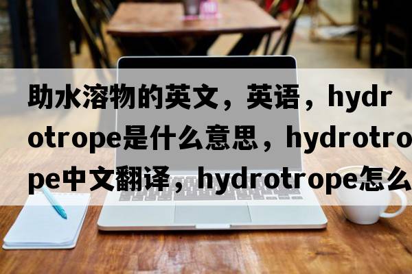 助水溶物的英文，英語，hydrotrope是什么意思，hydrotrope中文翻譯，hydrotrope怎么讀、發(fā)音、用法及例句