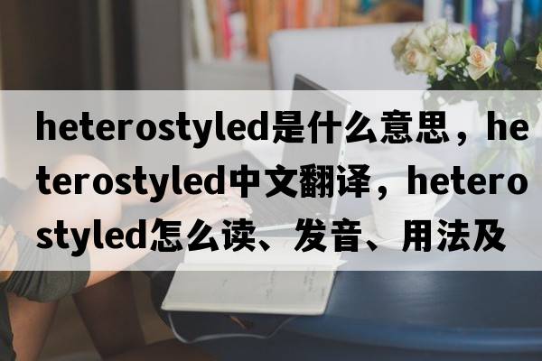 heterostyled是什么意思，heterostyled中文翻譯，heterostyled怎么讀、發(fā)音、用法及例句